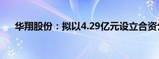 华翔股份：拟以4.29亿元设立合资公司