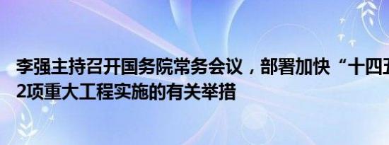 李强主持召开国务院常务会议，部署加快“十四五”规划102项重大工程实施的有关举措