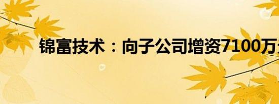 锦富技术：向子公司增资7100万元