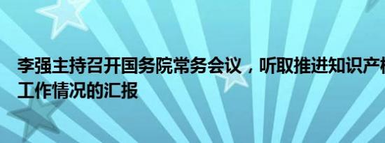 李强主持召开国务院常务会议，听取推进知识产权强国建设工作情况的汇报