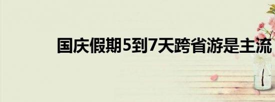 国庆假期5到7天跨省游是主流