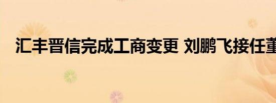 汇丰晋信完成工商变更 刘鹏飞接任董事长