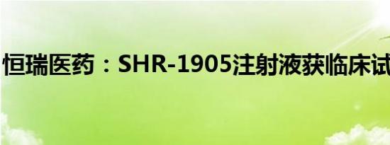 恒瑞医药：SHR-1905注射液获临床试验批准