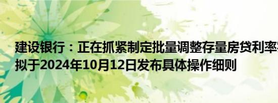 建设银行：正在抓紧制定批量调整存量房贷利率实施方案，拟于2024年10月12日发布具体操作细则