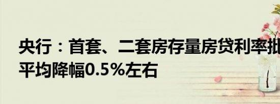 央行：首套、二套房存量房贷利率批量下调 平均降幅0.5%左右