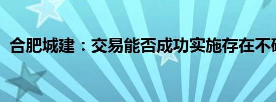 合肥城建：交易能否成功实施存在不确定性