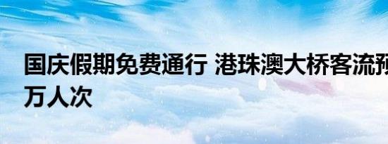 国庆假期免费通行 港珠澳大桥客流预计超57万人次