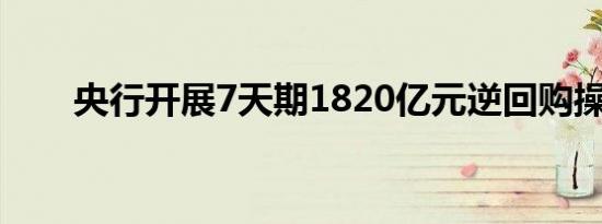 央行开展7天期1820亿元逆回购操作