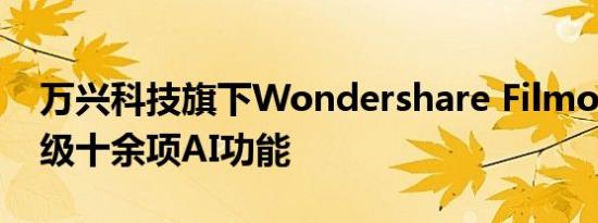 万兴科技旗下Wondershare Filmora 14升级十余项AI功能