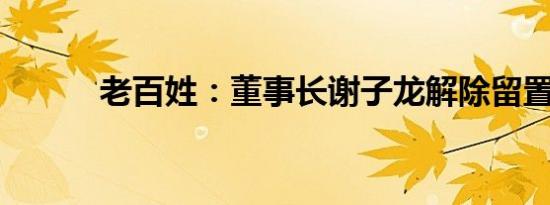 老百姓：董事长谢子龙解除留置