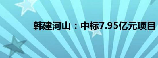 韩建河山：中标7.95亿元项目