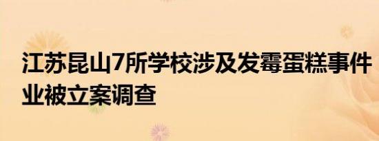 江苏昆山7所学校涉及发霉蛋糕事件，涉事企业被立案调查