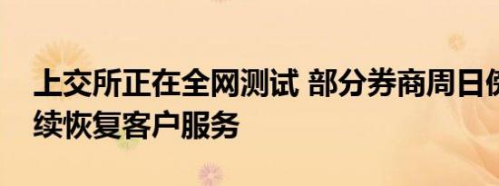 上交所正在全网测试 部分券商周日傍晚起陆续恢复客户服务