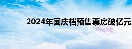 2024年国庆档预售票房破亿元