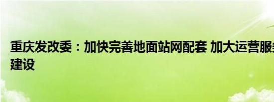 重庆发改委：加快完善地面站网配套 加大运营服务平台设施建设