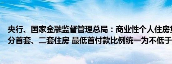 央行、国家金融监督管理总局：商业性个人住房贷款不再区分首套、二套住房 最低首付款比例统一为不低于15%