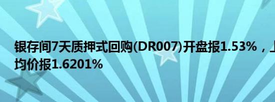 银存间7天质押式回购(DR007)开盘报1.53%，上日加权平均价报1.6201%