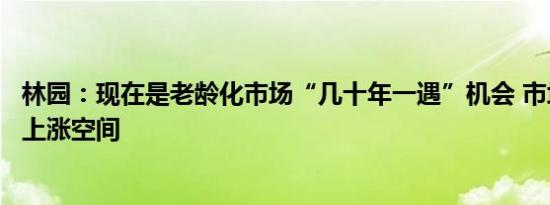 林园：现在是老龄化市场“几十年一遇”机会 市场有很大的上涨空间