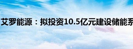 艾罗能源：拟投资10.5亿元建设储能系统项目