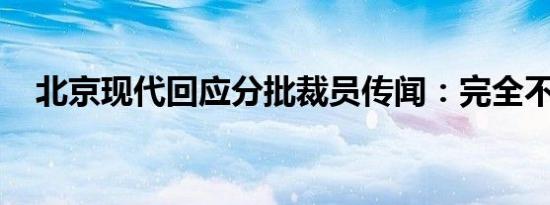 北京现代回应分批裁员传闻：完全不属实