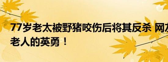 77岁老太被野猪咬伤后将其反杀 网友：佩服老人的英勇！