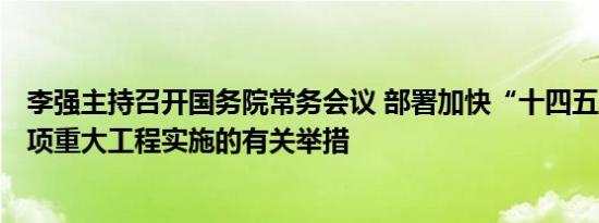 李强主持召开国务院常务会议 部署加快“十四五”规划102项重大工程实施的有关举措