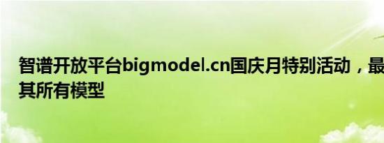 智谱开放平台bigmodel.cn国庆月特别活动，最低1折调用其所有模型