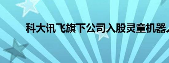 科大讯飞旗下公司入股灵童机器人