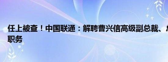 任上被查！中国联通：解聘曹兴信高级副总裁、总法律顾问职务