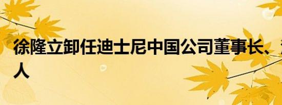 徐隆立卸任迪士尼中国公司董事长、法定代表人