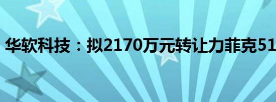 华软科技：拟2170万元转让力菲克51%股权