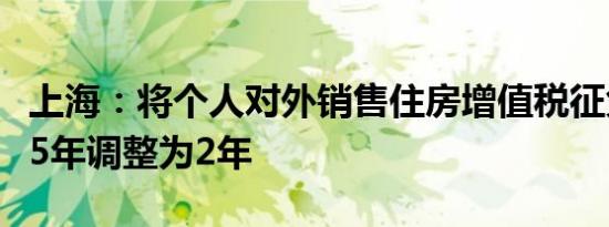 上海：将个人对外销售住房增值税征免年限从5年调整为2年