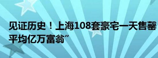 见证历史！上海108套豪宅一天售罄，业主“平均亿万富翁”