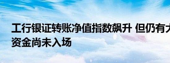 工行银证转账净值指数飙升 但仍有大量场外资金尚未入场