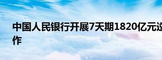 中国人民银行开展7天期1820亿元逆回购操作