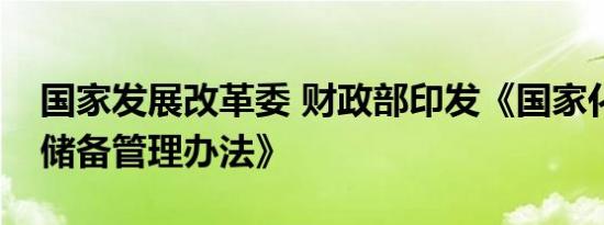 国家发展改革委 财政部印发《国家化肥商业储备管理办法》