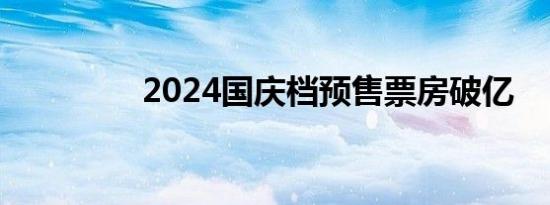 2024国庆档预售票房破亿