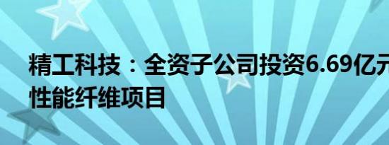 精工科技：全资子公司投资6.69亿元建设高性能纤维项目