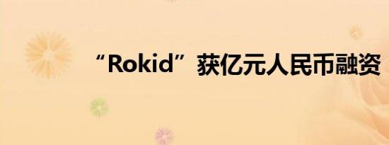 “Rokid”获亿元人民币融资