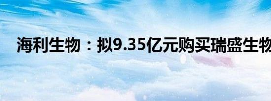 海利生物：拟9.35亿元购买瑞盛生物股权