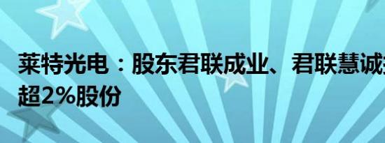 莱特光电：股东君联成业、君联慧诚拟减持不超2%股份