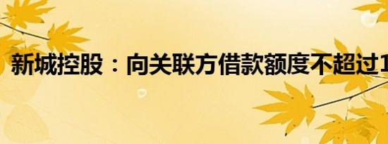 新城控股：向关联方借款额度不超过10亿元