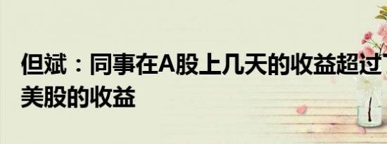 但斌：同事在A股上几天的收益超过了我全年美股的收益