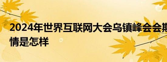 2024年世界互联网大会乌镇峰会会期公布 详情是怎样