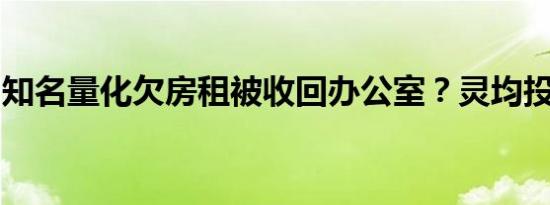 知名量化欠房租被收回办公室？灵均投资回应