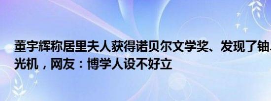 董宇辉称居里夫人获得诺贝尔文学奖、发现了铀、发明了X光机，网友：博学人设不好立