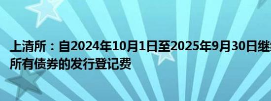 上清所：自2024年10月1日至2025年9月30日继续全额减免所有债券的发行登记费