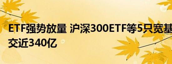 ETF强势放量 沪深300ETF等5只宽基ETF总成交近340亿