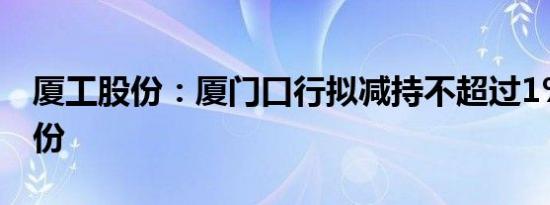 厦工股份：厦门口行拟减持不超过1%公司股份