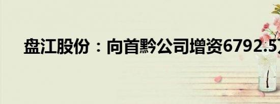 盘江股份：向首黔公司增资6792.5万元